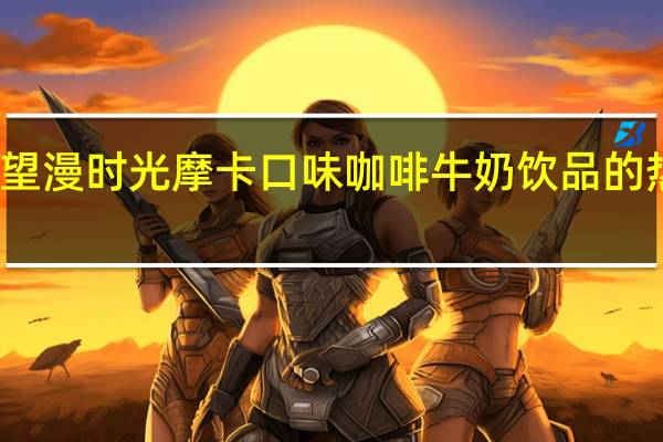 新希望 漫时光摩卡口味咖啡牛奶饮品的热量是多少