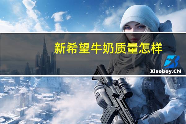 新希望牛奶质量怎样（新希望牛奶质量怎么样）