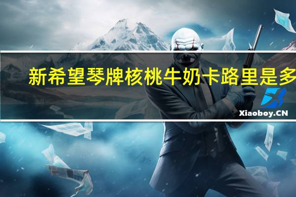新希望 琴牌核桃牛奶卡路里是多少
