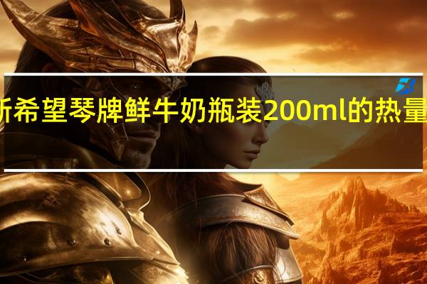 新希望 琴牌 鲜牛奶 瓶装200ml的热量是多少
