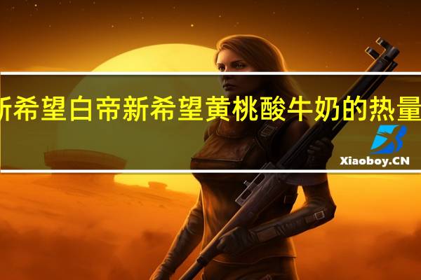 新希望 白帝 新希望 黄桃酸牛奶的热量是多少