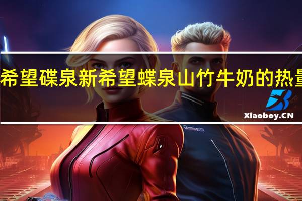 新希望 碟泉 新希望 蝶泉山竹牛奶的热量是多少