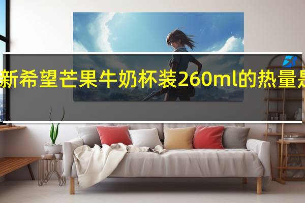 新希望 芒果牛奶 杯装260ml的热量是多少