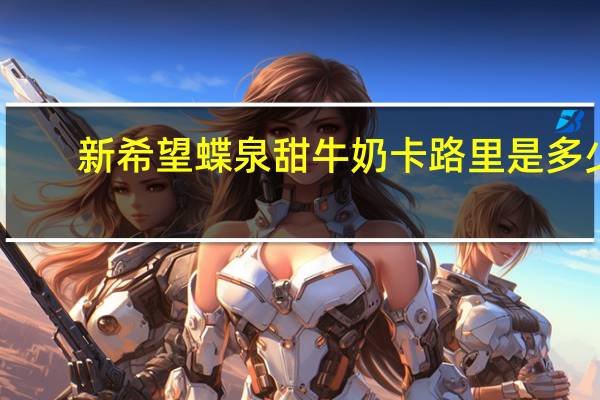 新希望 蝶泉甜牛奶卡路里是多少