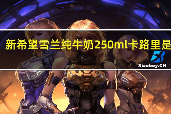 新希望 雪兰纯牛奶 250ml卡路里是多少