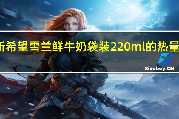 新希望 雪兰 鲜牛奶 袋装220ml的热量是多少