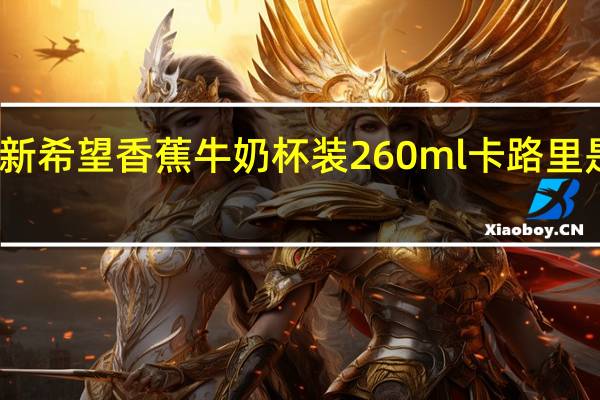 新希望 香蕉牛奶 杯装260ml卡路里是多少