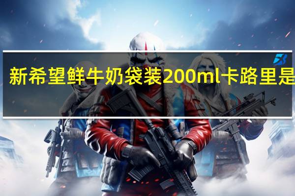 新希望 鲜牛奶 袋装200ml卡路里是多少