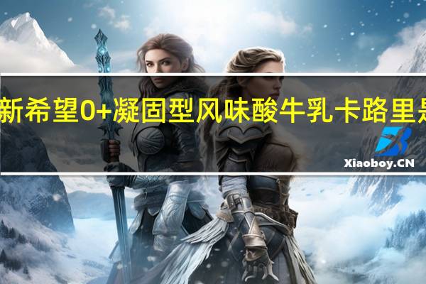 新希望 0+凝固型风味酸牛乳卡路里是多少