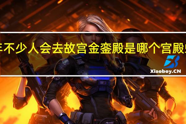 新年不少人会去故宫 金銮殿是哪个宫殿蚂蚁庄园1.7