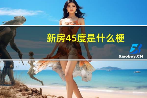 新房45度是什么梗（新房45度是什么梗）