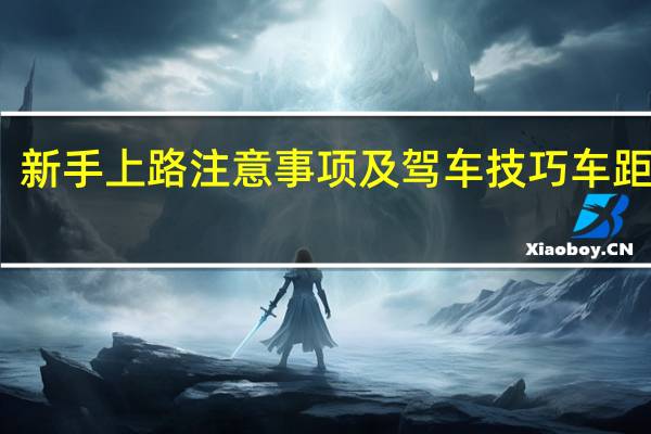 新手上路注意事项及驾车技巧车距判断（新手上路注意事项及驾车技巧）