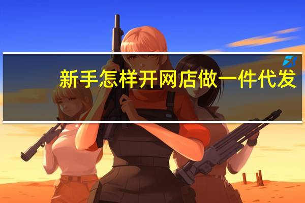 新手怎样开网店做一件代发（新手怎么开网店）