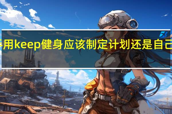 新手用keep健身应该制定计划还是自己选择课程