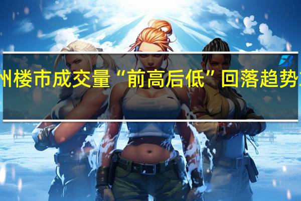 新政后广州楼市成交量“前高后低” 回落趋势或将持续至年底