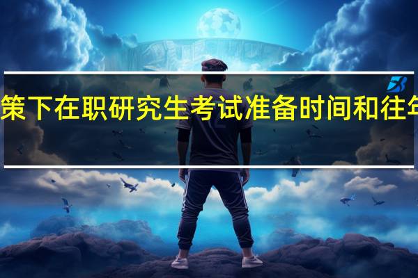 新政策下在职研究生考试准备时间和往年没变化吗