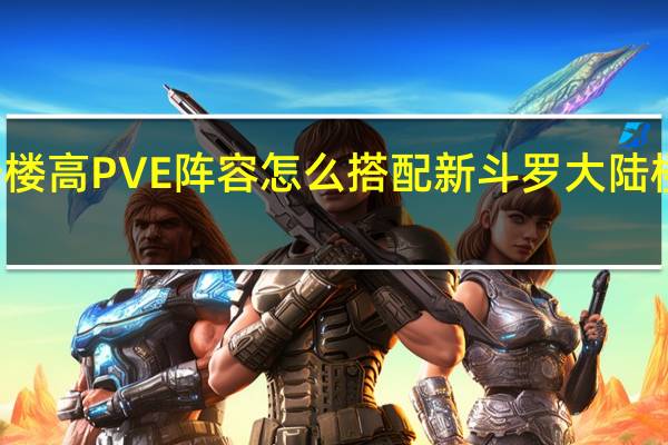 新斗罗大陆楼高PVE阵容怎么搭配 新斗罗大陆楼高PVE阵容推荐
