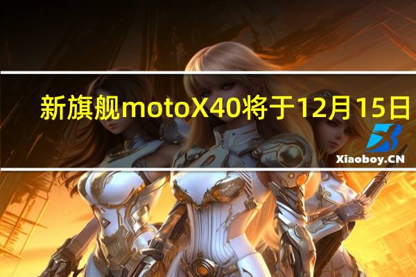 新旗舰motoX40将于12月15日19:30正式发布也就是明天
