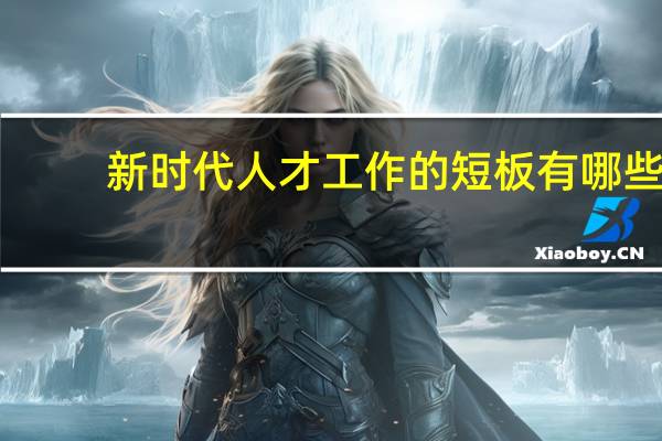 新时代人才工作的短板有哪些