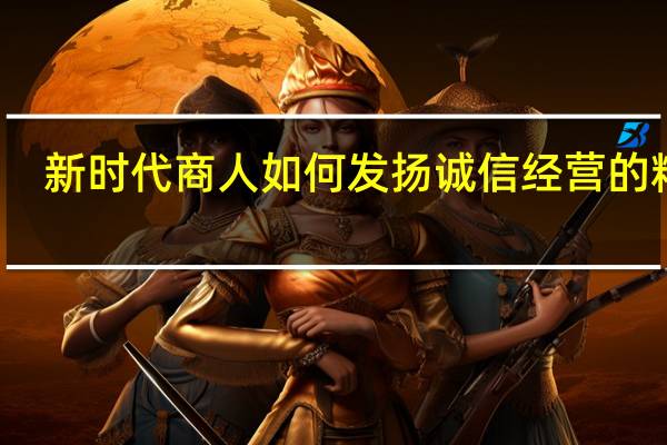 新时代商人如何发扬诚信经营的精神
