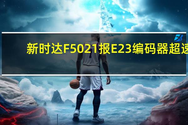 新时达F5021报E23编码器超速,电梯蹲底,求原因与解决书法