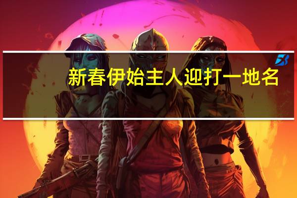 新春伊始主人迎打一地名（新春伊始主人迎打一字）
