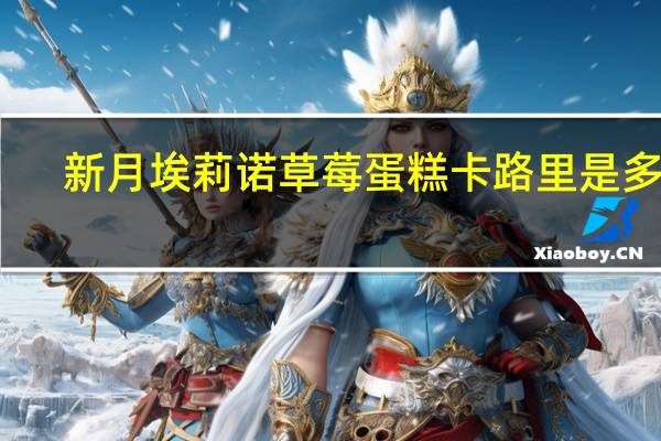 新月 埃莉诺 草莓蛋糕卡路里是多少