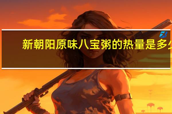 新朝阳 原味八宝粥的热量是多少