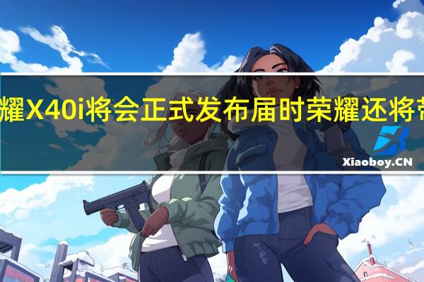 新机荣耀X40i将会正式发布届时荣耀还将带来诸多新品