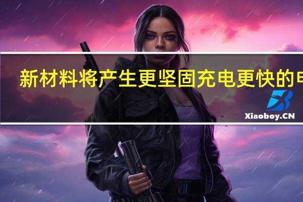 新材料将产生更坚固充电更快的电池