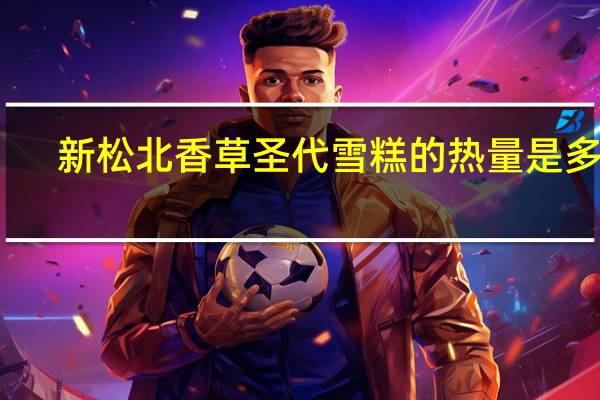 新松北 香草圣代雪糕的热量是多少