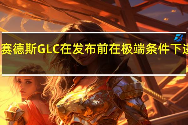 新梅赛德斯GLC在发布前在极端条件下进行了测试