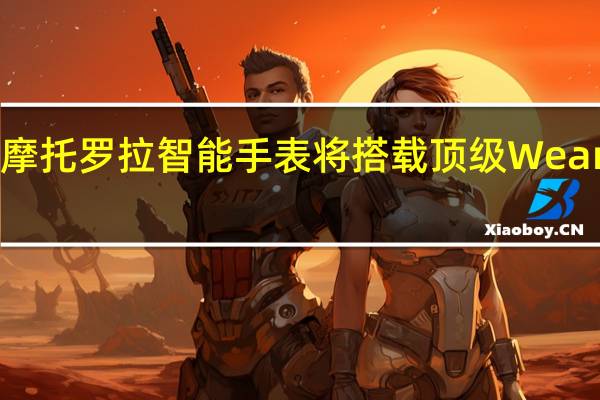 新款摩托罗拉智能手表将搭载顶级Wear OS芯片组