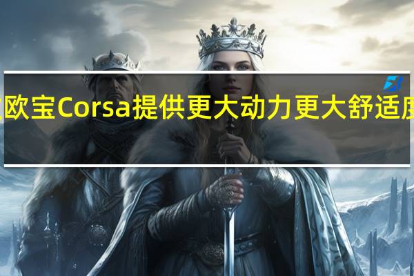 新款欧宝Corsa提供更大动力更大舒适度更少燃油