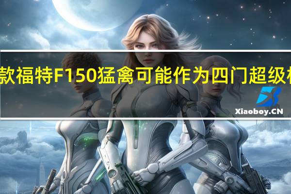 新款福特F150猛禽可能作为四门超级机组独占