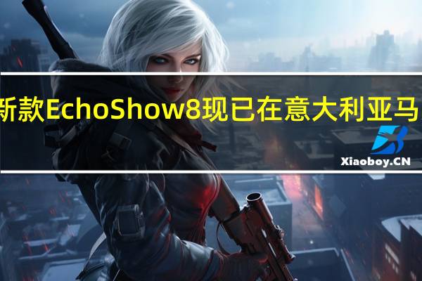 新款EchoShow8现已在意大利亚马逊发售