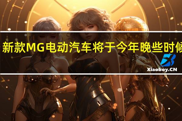 新款MG电动汽车将于今年晚些时候上市