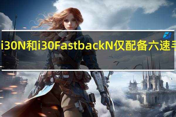 新款i30 N和i30 Fastback N仅配备六速手动变速箱