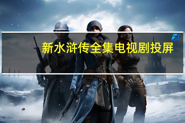 新水浒传全集电视剧投屏（新 水浒传 全集）