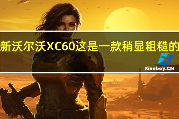 新沃尔沃XC60这是一款稍显粗糙的XC90