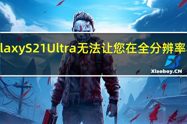 新泄漏表明三星GalaxyS21Ultra无法让您在全分辨率和高刷新率之间进行选择