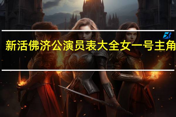 新活佛济公演员表大全 女一号主角是谁(新活佛济公演员表)