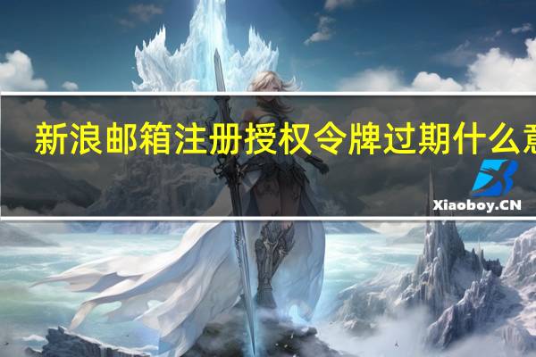 新浪邮箱注册授权令牌过期什么意思（新浪邮箱注册）