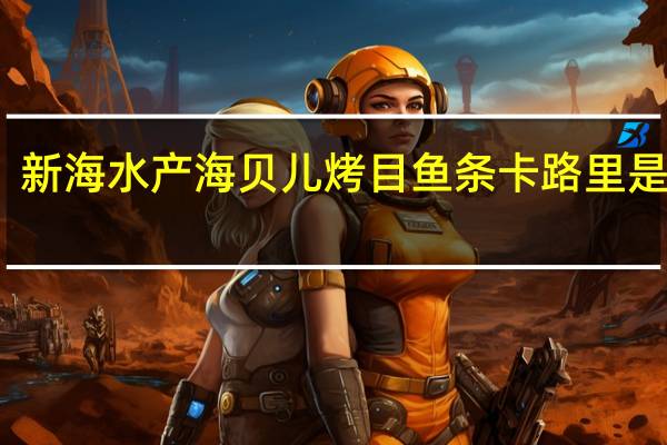 新海水产 海贝儿烤目鱼条卡路里是多少