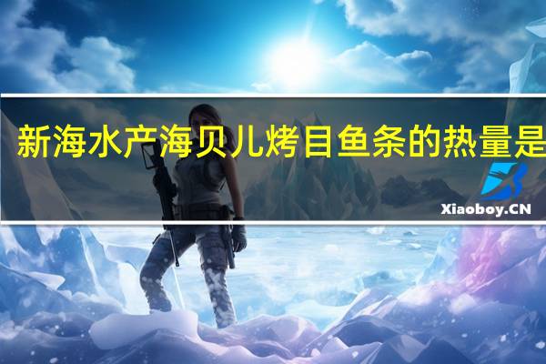 新海水产 海贝儿烤目鱼条的热量是多少