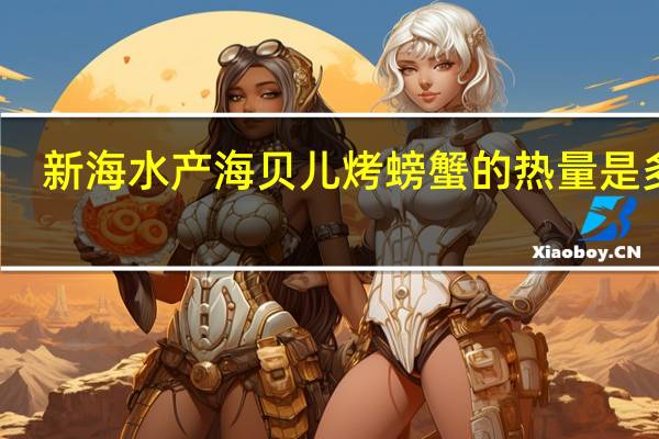 新海水产 海贝儿烤螃蟹的热量是多少