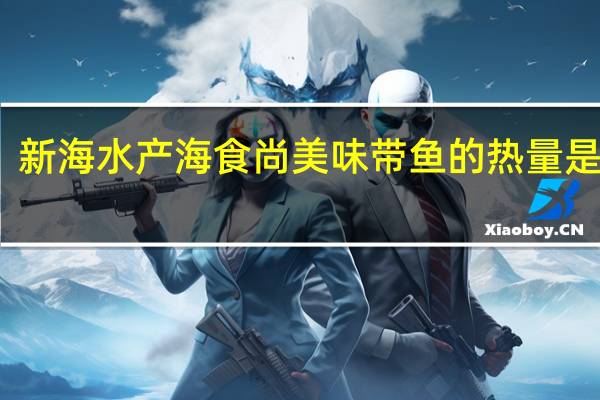 新海水产 海食尚美味带鱼的热量是多少