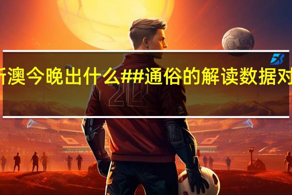 新澳今晚出什么##通俗的解读数据对比分析-3104.XM0.185