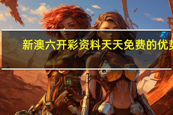 新澳六开彩资料天天免费的优势：澳门六开彩开奖结果资料查询-解释落实-1181.3D.A30