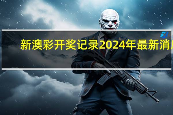 新澳彩开奖记录2024年最新消息,报命精选答案落实_平台板970.428
